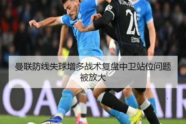 曼联防线失球增多战术复盘中卫站位问题被放大