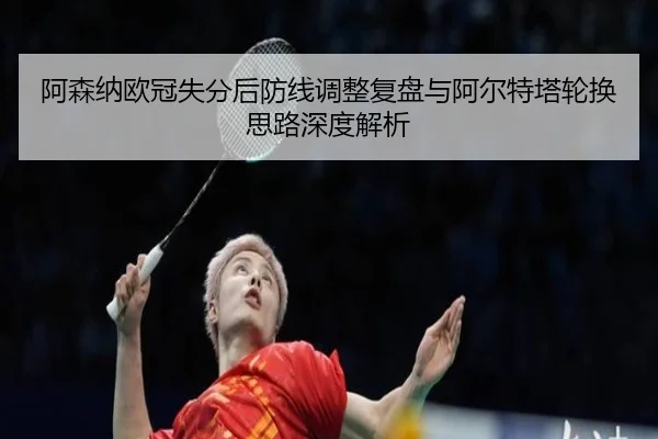 阿森纳欧冠失分后防线调整复盘与阿尔特塔轮换思路深度解析